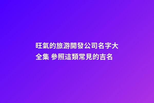 旺氣的旅游開發公司名字大全集 參照這類常見的吉名